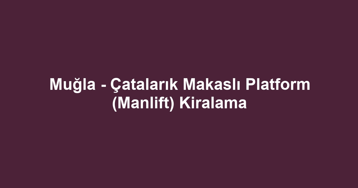 Muğla - Çatalarık Makaslı Platform (Manlift) Kiralama