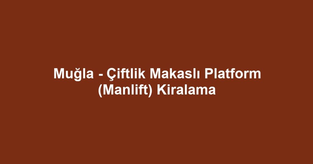 Muğla - Çiftlik Makaslı Platform (Manlift) Kiralama