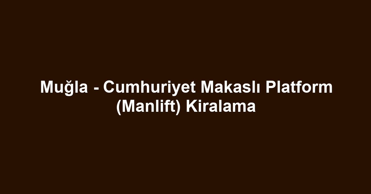 Muğla - Cumhuriyet Makaslı Platform (Manlift) Kiralama