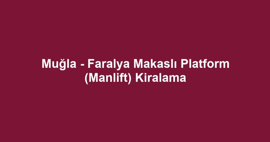 Muğla - Faralya Makaslı Platform (Manlift) Kiralama