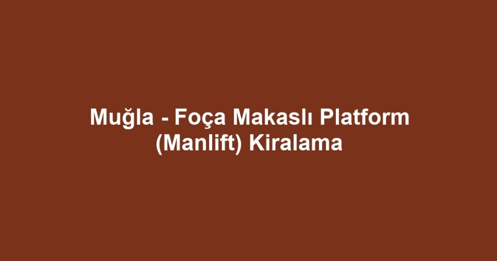 Muğla - Foça Makaslı Platform (Manlift) Kiralama