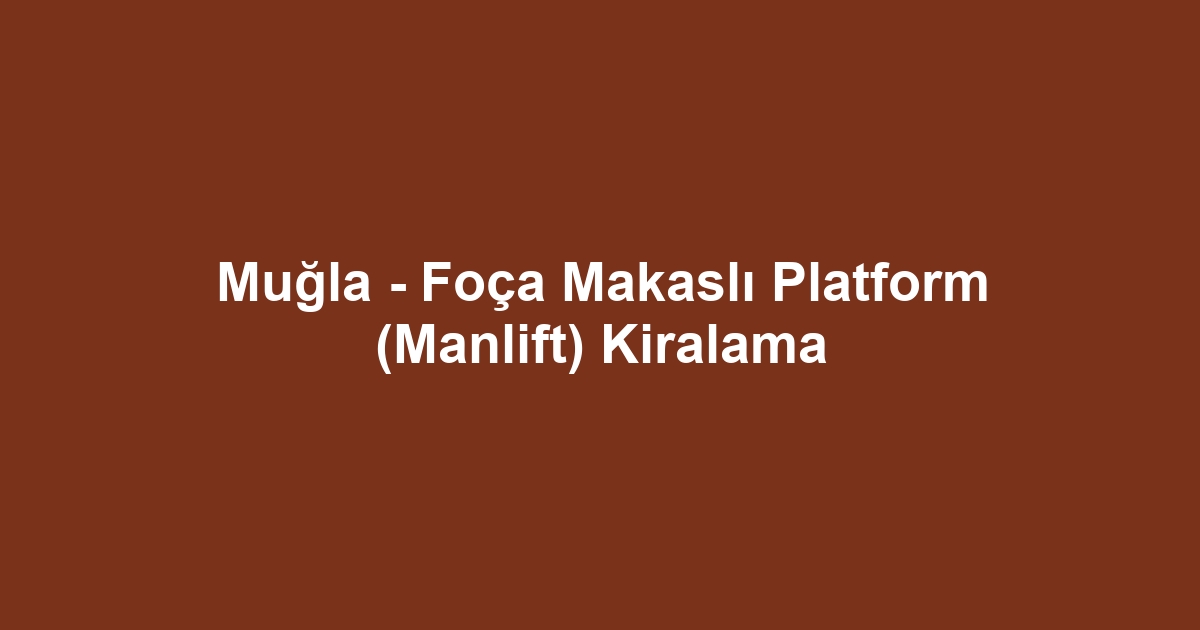 Muğla - Foça Makaslı Platform (Manlift) Kiralama