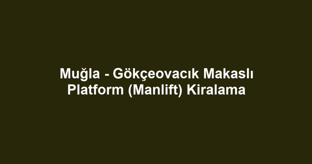 Muğla - Gökçeovacık Makaslı Platform (Manlift) Kiralama