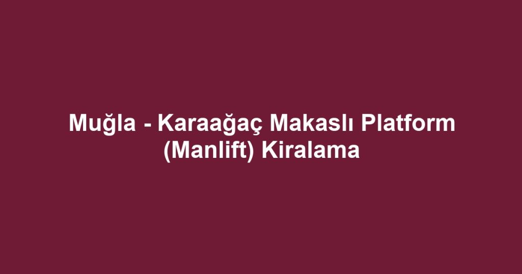 Muğla - Karaağaç Makaslı Platform (Manlift) Kiralama