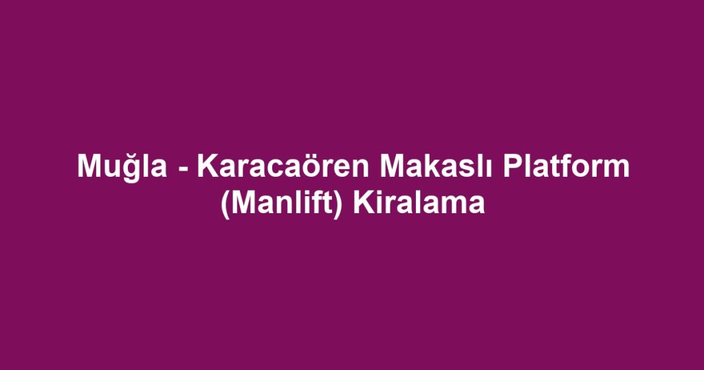 Muğla - Karacaören Makaslı Platform (Manlift) Kiralama