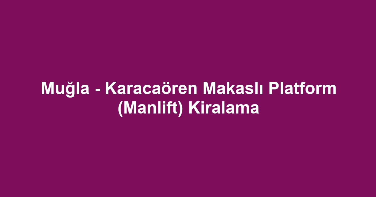 Muğla - Karacaören Makaslı Platform (Manlift) Kiralama