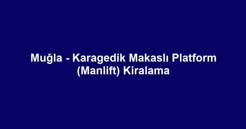 Muğla - Karagedik Makaslı Platform (Manlift) Kiralama