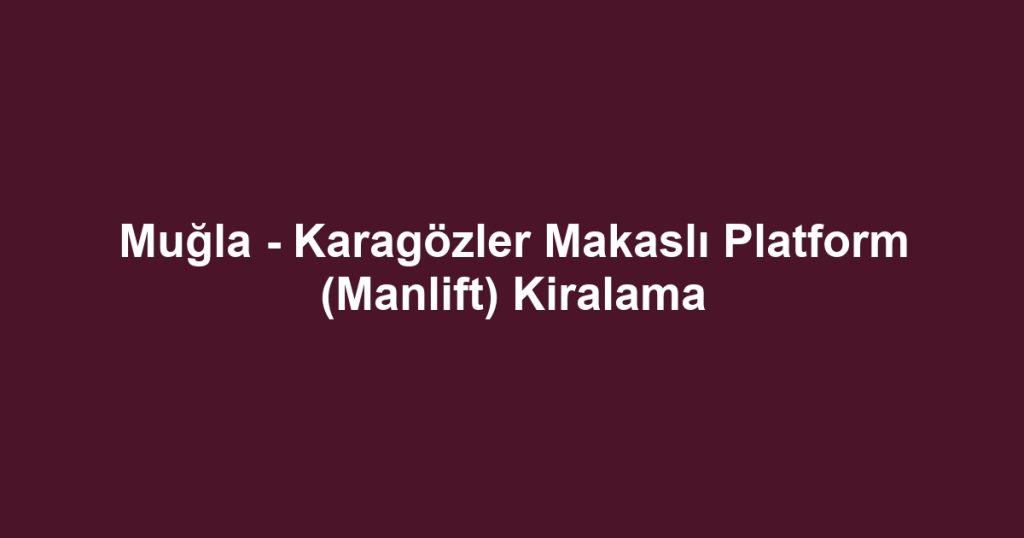 Muğla - Karagözler Makaslı Platform (Manlift) Kiralama