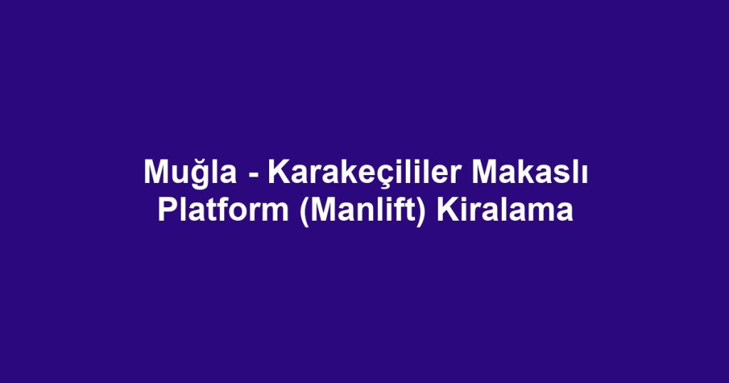 Muğla - Karakeçililer Makaslı Platform (Manlift) Kiralama