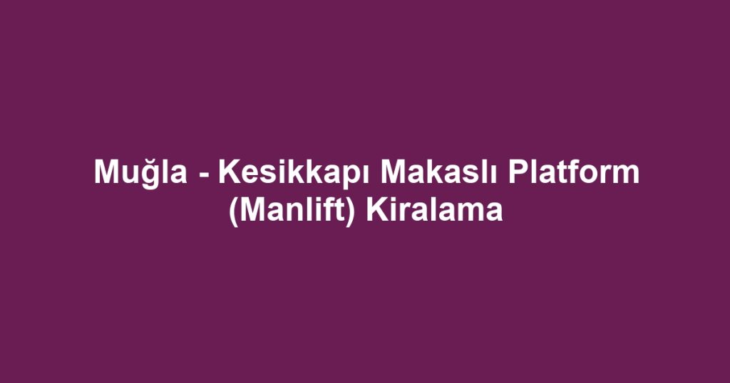 Muğla - Kesikkapı Makaslı Platform (Manlift) Kiralama