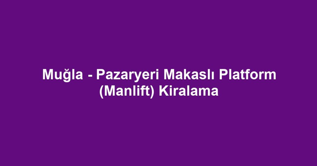 Muğla - Pazaryeri Makaslı Platform (Manlift) Kiralama