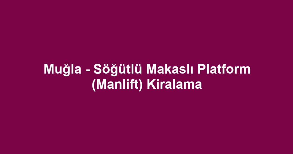 Muğla - Söğütlü Makaslı Platform (Manlift) Kiralama