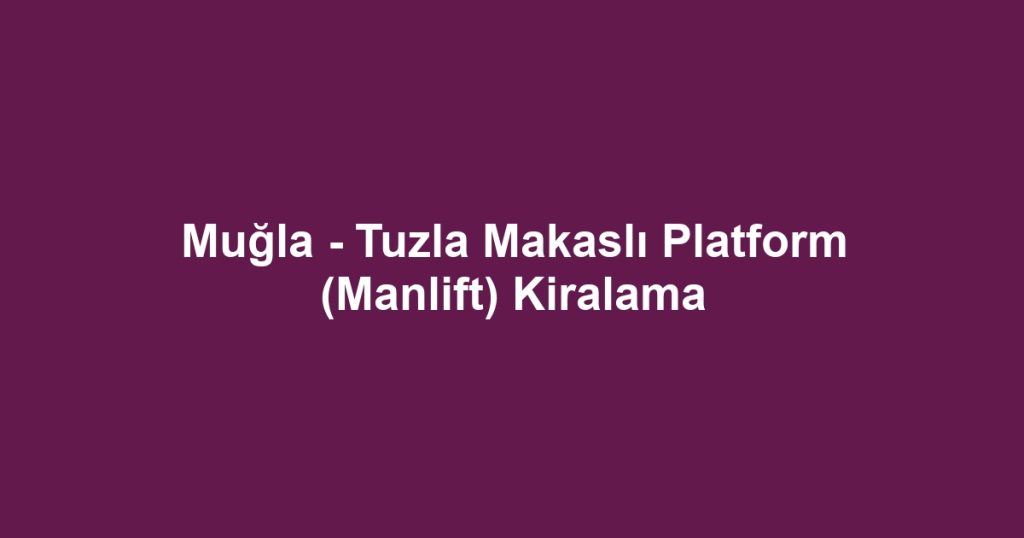 Muğla - Tuzla Makaslı Platform (Manlift) Kiralama