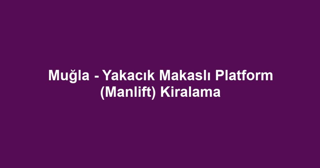 Muğla - Yakacık Makaslı Platform (Manlift) Kiralama