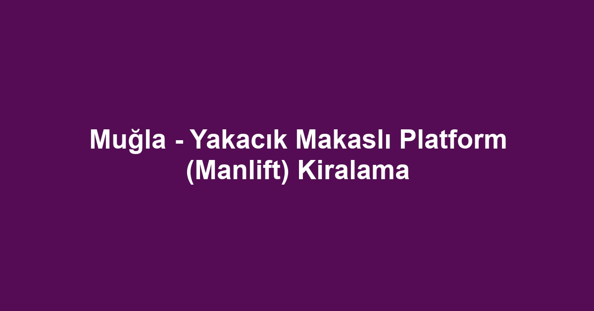 Muğla - Yakacık Makaslı Platform (Manlift) Kiralama