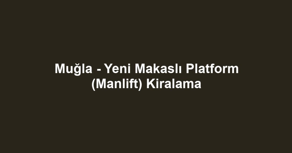 Muğla - Yeni Makaslı Platform (Manlift) Kiralama