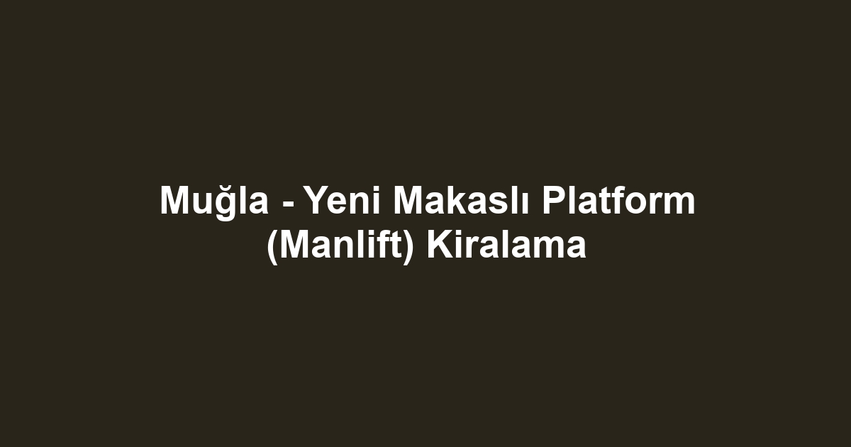 Muğla - Yeni Makaslı Platform (Manlift) Kiralama