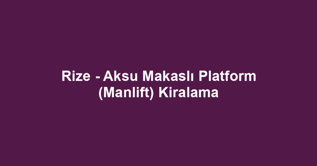Rize - Aksu Makaslı Platform (Manlift) Kiralama