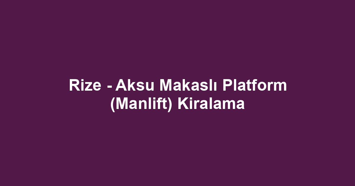 Rize - Aksu Makaslı Platform (Manlift) Kiralama
