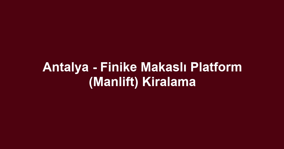 Antalya - Finike Makaslı Platform (Manlift) Kiralama