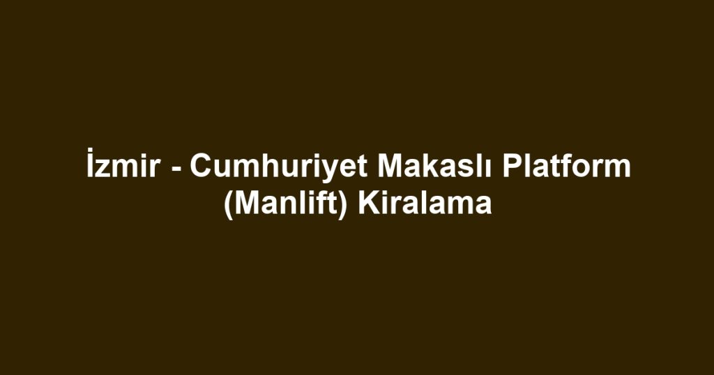İzmir - Cumhuriyet Makaslı Platform (Manlift) Kiralama