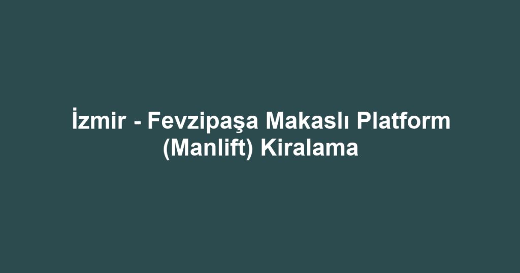 İzmir - Fevzipaşa Makaslı Platform (Manlift) Kiralama