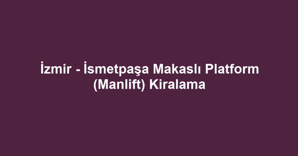 İzmir - İsmetpaşa Makaslı Platform (Manlift) Kiralama