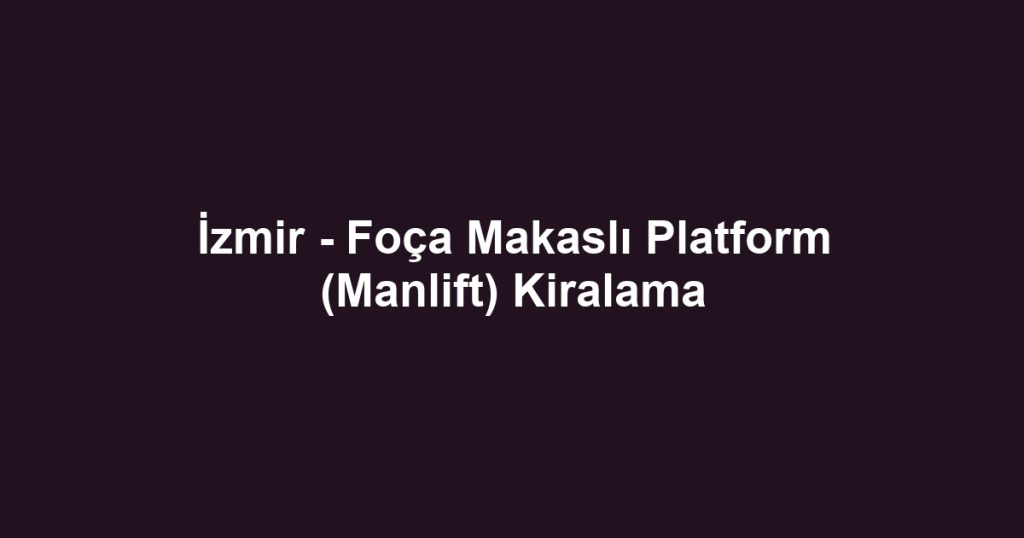 İzmir - Foça Makaslı Platform (Manlift) Kiralama