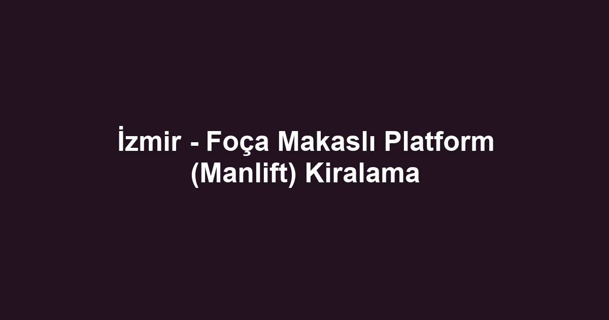 İzmir - Foça Makaslı Platform (Manlift) Kiralama