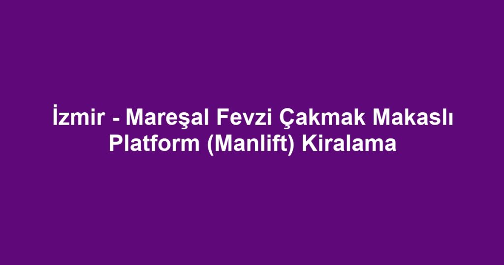 İzmir - Mareşal Fevzi Çakmak Makaslı Platform (Manlift) Kiralama
