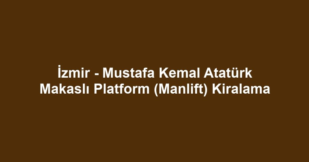 İzmir - Mustafa Kemal Atatürk Makaslı Platform (Manlift) Kiralama