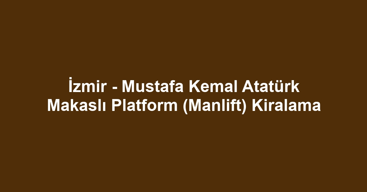İzmir - Mustafa Kemal Atatürk Makaslı Platform (Manlift) Kiralama