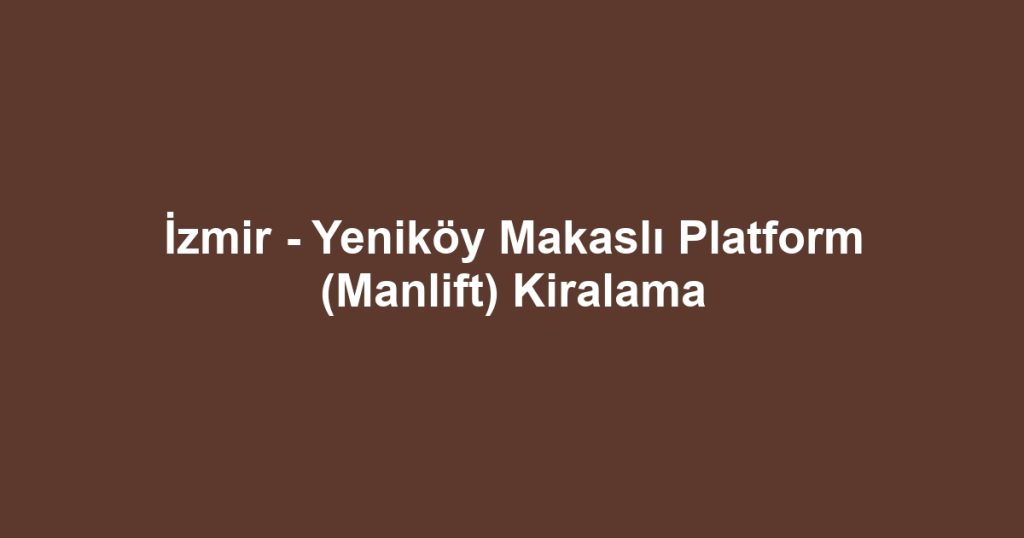 İzmir - Yeniköy Makaslı Platform (Manlift) Kiralama