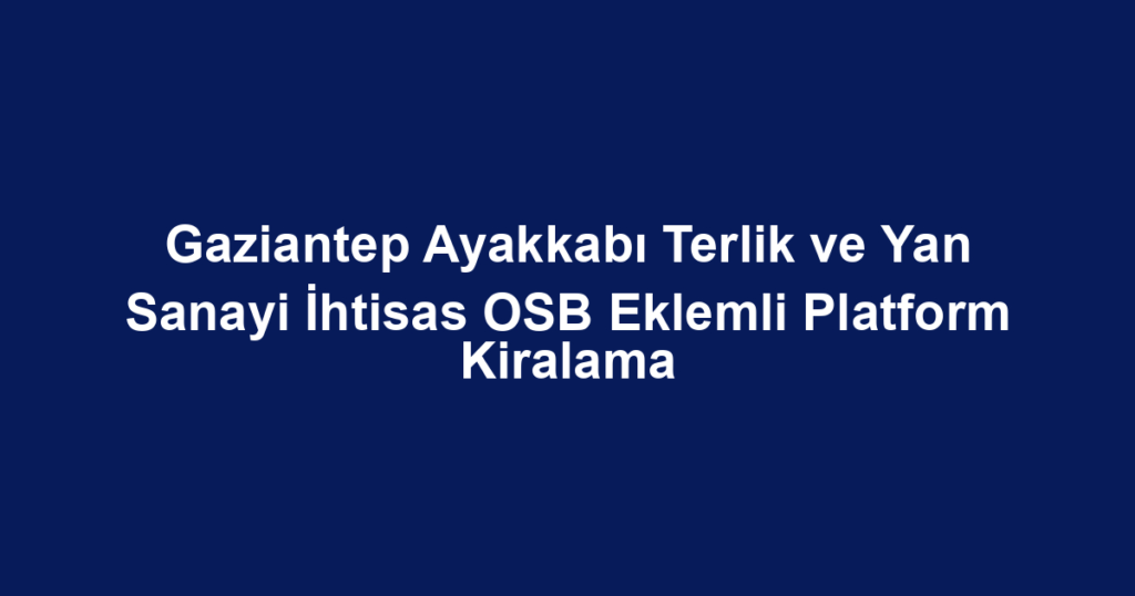 Gaziantep Ayakkabı Terlik ve Yan Sanayi İhtisas OSB Eklemli Platform Kiralama