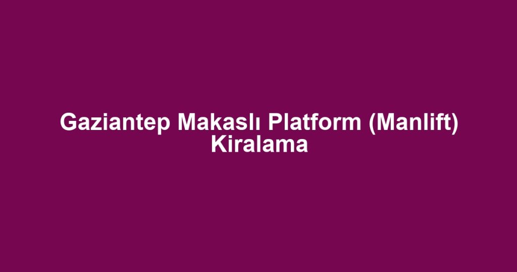 Gaziantep Makaslı Platform (Manlift) Kiralama