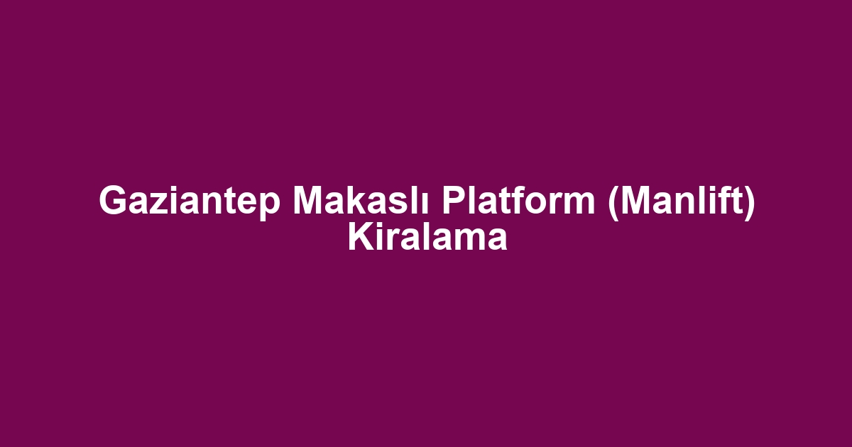 Gaziantep Makaslı Platform (Manlift) Kiralama