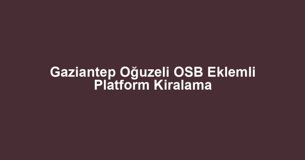 Gaziantep Oğuzeli OSB Eklemli Platform Kiralama