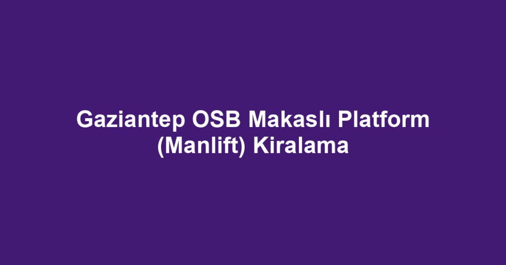 Gaziantep OSB Makaslı Platform (Manlift) Kiralama