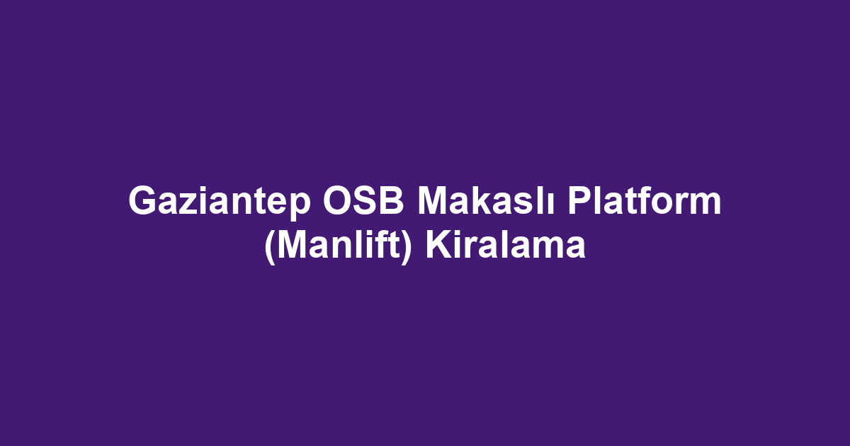 Gaziantep OSB Makaslı Platform (Manlift) Kiralama