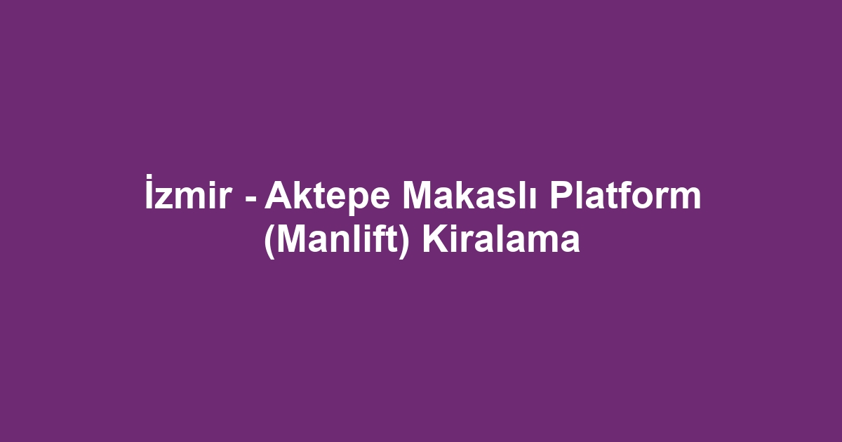 İzmir - Aktepe Makaslı Platform (Manlift) Kiralama