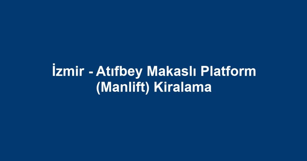 İzmir - Atıfbey Makaslı Platform (Manlift) Kiralama