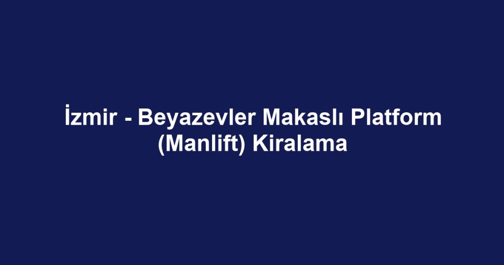 İzmir - Beyazevler Makaslı Platform (Manlift) Kiralama