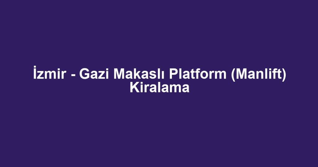İzmir - Gazi Makaslı Platform (Manlift) Kiralama