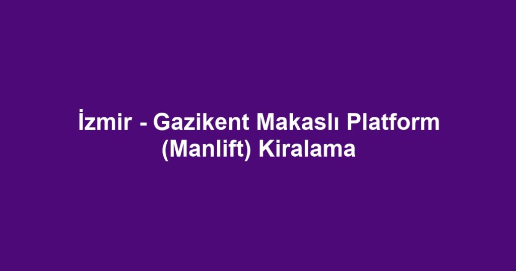 İzmir - Gazikent Makaslı Platform (Manlift) Kiralama
