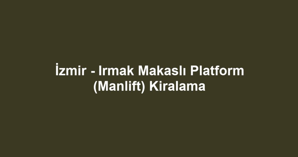 İzmir - Irmak Makaslı Platform (Manlift) Kiralama
