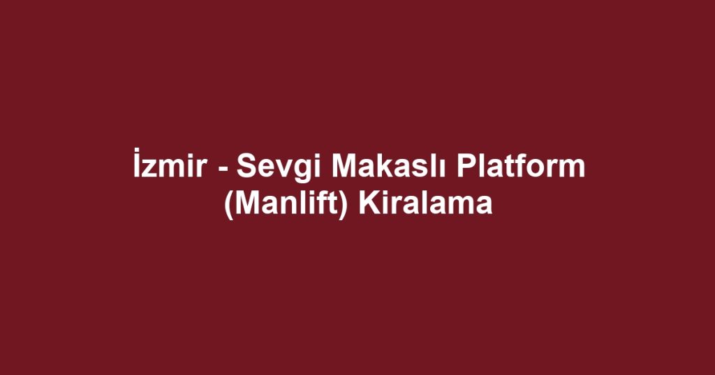İzmir - Sevgi Makaslı Platform (Manlift) Kiralama