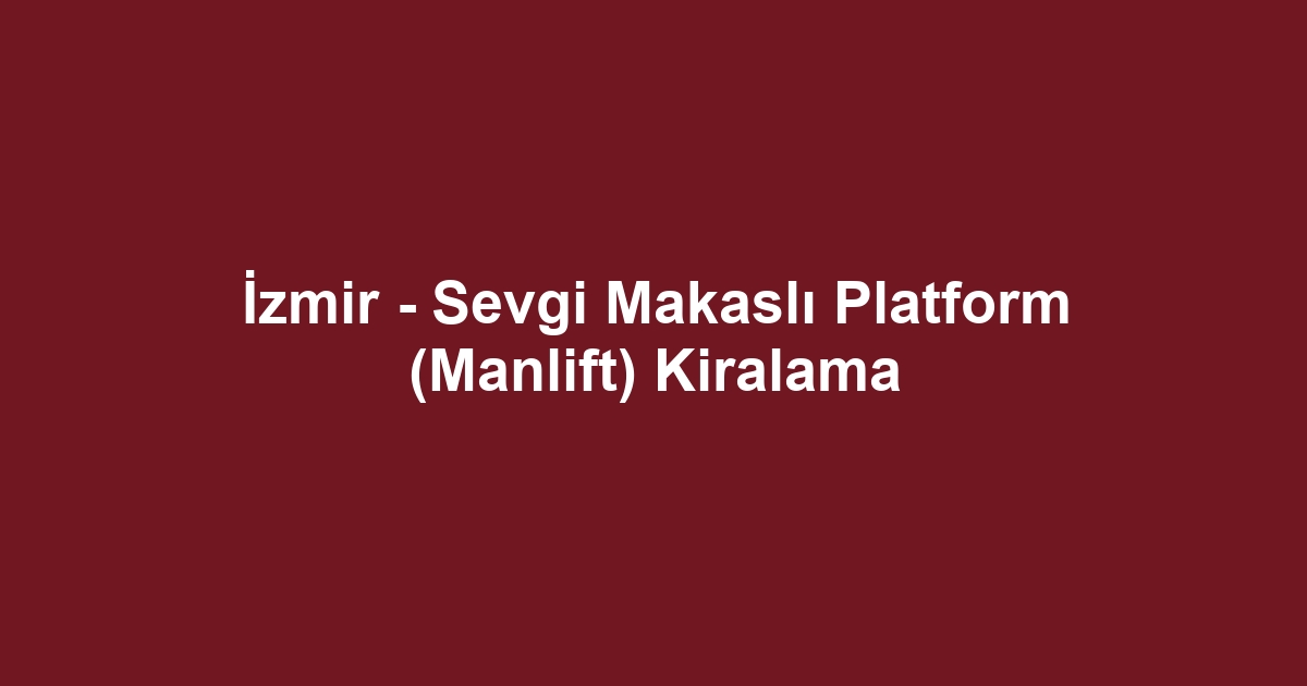 İzmir - Sevgi Makaslı Platform (Manlift) Kiralama