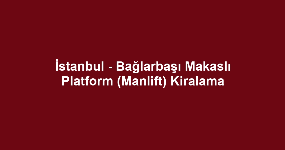 İstanbul - Bağlarbaşı Makaslı Platform (Manlift) Kiralama