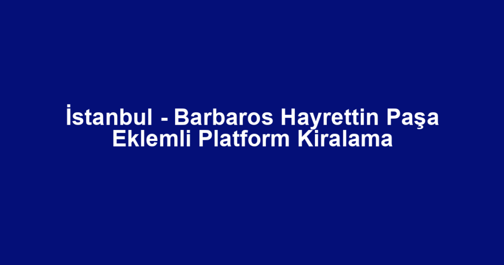 İstanbul - Barbaros Hayrettin Paşa Eklemli Platform Kiralama