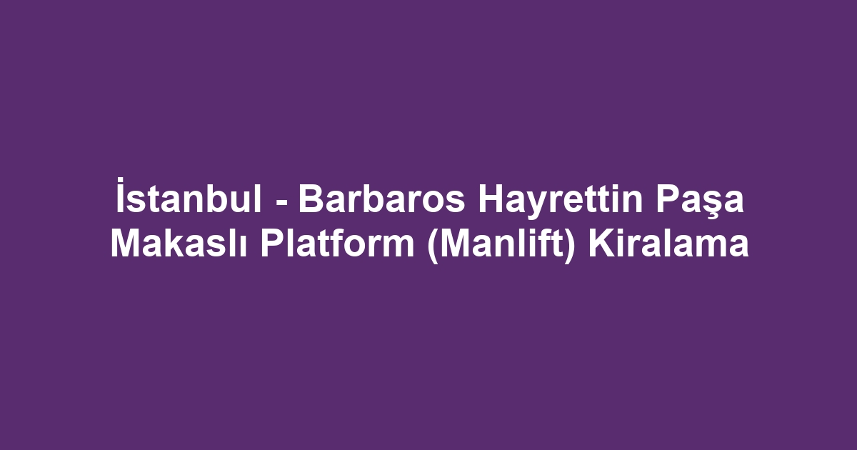 İstanbul - Barbaros Hayrettin Paşa Makaslı Platform (Manlift) Kiralama